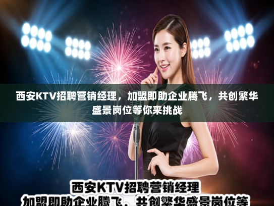 西安KTV招聘营销经理，加盟即助企业腾飞，共创繁华盛景岗位等你来挑战