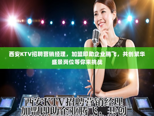 西安KTV招聘营销经理，加盟即助企业腾飞，共创繁华盛景岗位等你来挑战