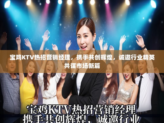 宝鸡KTV热招营销经理，携手共创辉煌，诚邀行业精英共谋市场新篇
