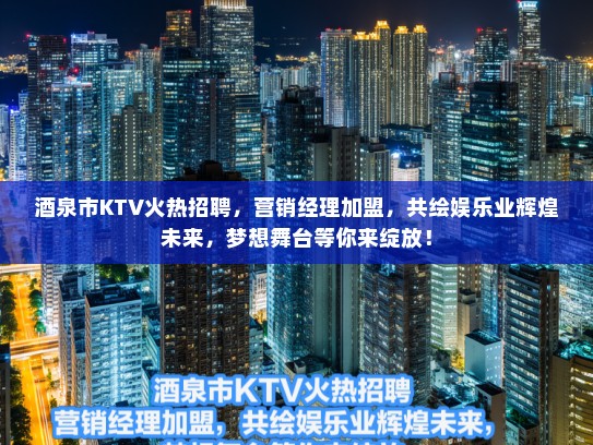 酒泉市KTV火热招聘，营销经理加盟，共绘娱乐业辉煌未来，梦想舞台等你来绽放！
