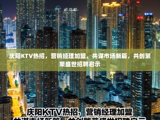 庆阳KTV热招，营销经理加盟，共谋市场新篇，共创繁荣盛世招聘启示