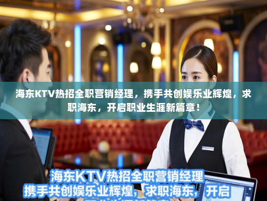 海东KTV热招全职营销经理，携手共创娱乐业辉煌，求职海东，开启职业生涯新篇章！