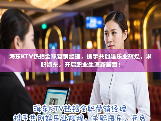 海东KTV热招全职营销经理，携手共创娱乐业辉煌，求职海东，开启职业生涯新篇章！