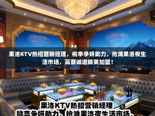果洛KTV热招营销经理，桃李争妍助力，抢滩果洛夜生活市场，高薪诚邀精英加盟！