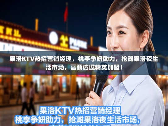 果洛KTV热招营销经理，桃李争妍助力，抢滩果洛夜生活市场，高薪诚邀精英加盟！