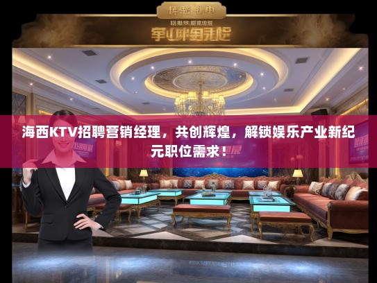 海西KTV招聘营销经理，共创辉煌，解锁娱乐产业新纪元职位需求！