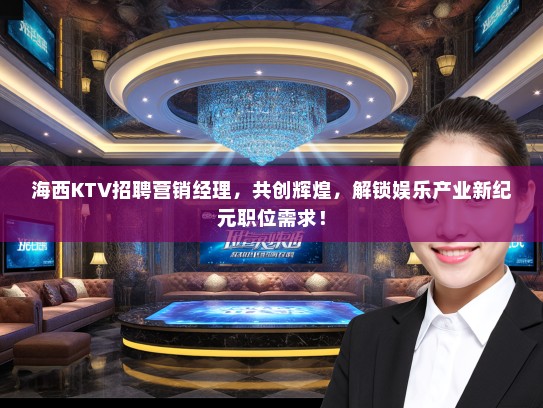 海西KTV招聘营销经理，共创辉煌，解锁娱乐产业新纪元职位需求！