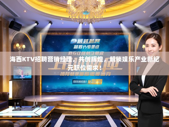 海西KTV招聘营销经理，共创辉煌，解锁娱乐产业新纪元职位需求！