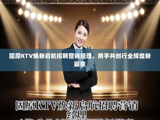 固原KTV焕新启航招聘营销经理，携手共创行业辉煌新篇章