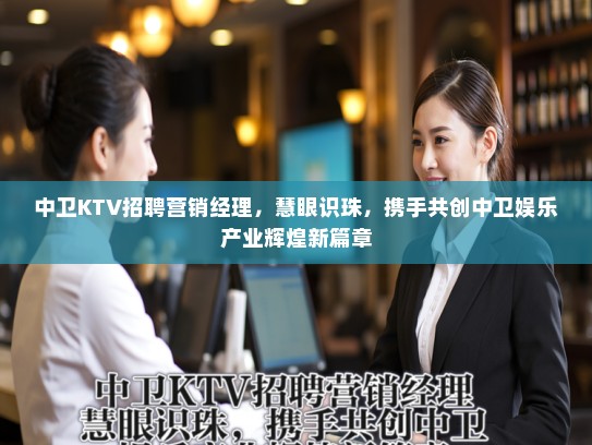 中卫KTV招聘营销经理，慧眼识珠，携手共创中卫娱乐产业辉煌新篇章