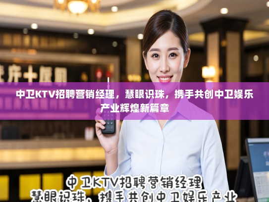 中卫KTV招聘营销经理，慧眼识珠，携手共创中卫娱乐产业辉煌新篇章