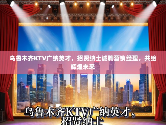 乌鲁木齐KTV广纳英才，招贤纳士诚聘营销经理，共绘辉煌未来