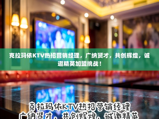克拉玛依KTV热招营销经理，广纳贤才，共创辉煌，诚邀精英加盟挑战！