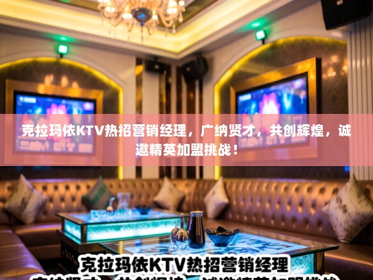 克拉玛依KTV热招营销经理，广纳贤才，共创辉煌，诚邀精英加盟挑战！