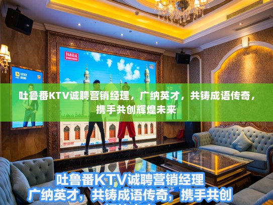 吐鲁番KTV诚聘营销经理，广纳英才，共铸成语传奇，携手共创辉煌未来