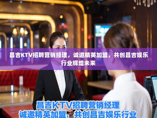昌吉KTV招聘营销经理，诚邀精英加盟，共创昌吉娱乐行业辉煌未来