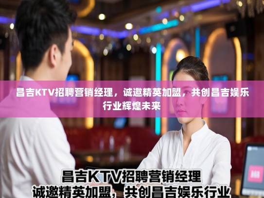 昌吉KTV招聘营销经理，诚邀精英加盟，共创昌吉娱乐行业辉煌未来