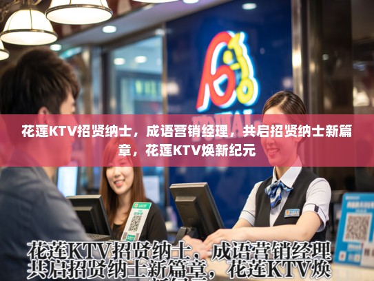 花莲KTV招贤纳士,成语营销经理,共启招贤纳士新篇章,花莲KTV焕新纪元 花莲KTV招贤纳士,成语营销经理,共启招贤纳士新篇章,花莲KTV焕新纪元