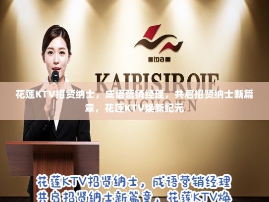 花莲KTV招贤纳士,成语营销经理,共启招贤纳士新篇章,花莲KTV焕新纪元 花莲KTV招贤纳士,成语营销经理,共启招贤纳士新篇章,花莲KTV焕新纪元