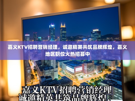 嘉义KTV招聘营销经理，诚邀精英共筑品牌辉煌，嘉义地区职位火热招募中