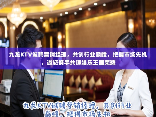 九龙KTV诚聘营销经理，共创行业巅峰，把握市场先机，邀您携手共铸娱乐王国荣耀