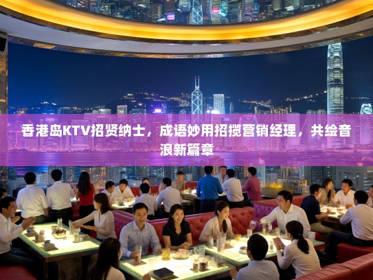 香港岛KTV招贤纳士,成语妙用招揽营销经理,共绘音浪新篇章 香港岛KTV招贤纳士,成语妙用招揽营销经理,共绘音浪新篇章
