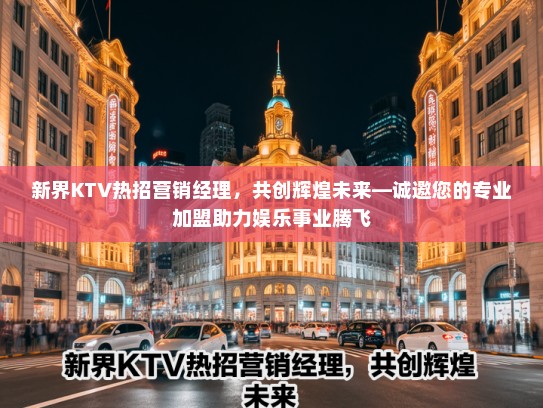 新界KTV热招营销经理,共创辉煌未来—诚邀您的专业加盟助力娱乐事业腾飞 新界KTV热招营销经理,共创辉煌未来—诚邀您的专业加盟助力娱乐事业腾飞