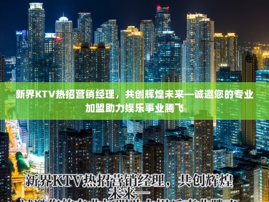 新界KTV热招营销经理,共创辉煌未来—诚邀您的专业加盟助力娱乐事业腾飞 新界KTV热招营销经理,共创辉煌未来—诚邀您的专业加盟助力娱乐事业腾飞