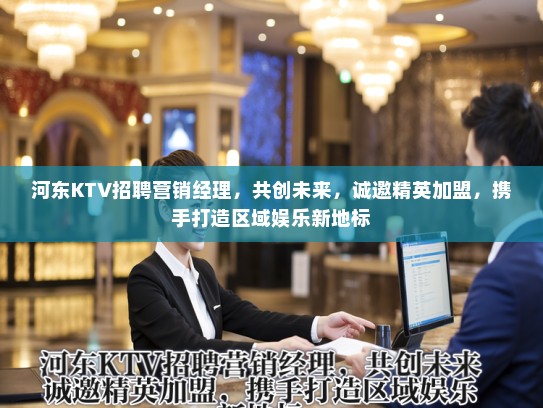 河东KTV招聘营销经理,共创未来,诚邀精英加盟,携手打造区域娱乐新地标 河东KTV招聘营销经理,共创未来,诚邀精英加盟,携手打造区域娱乐新地标