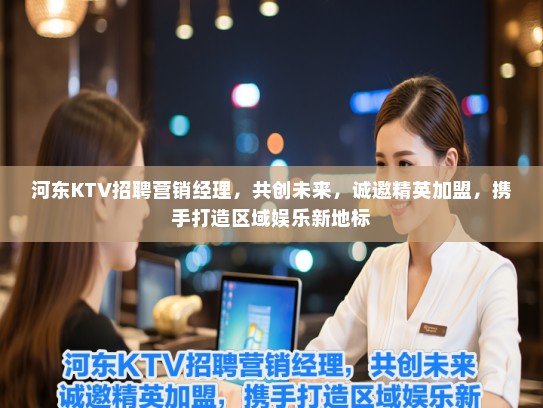 河东KTV招聘营销经理,共创未来,诚邀精英加盟,携手打造区域娱乐新地标 河东KTV招聘营销经理,共创未来,诚邀精英加盟,携手打造区域娱乐新地标