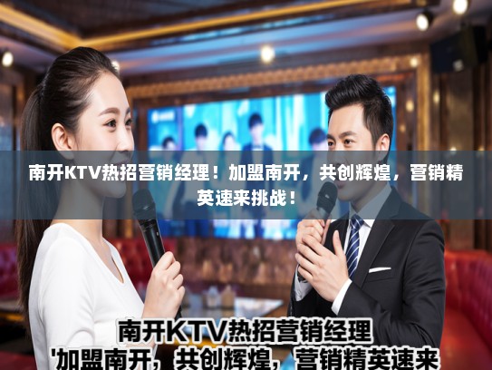南开KTV热招营销经理！加盟南开，共创辉煌，营销精英速来挑战！