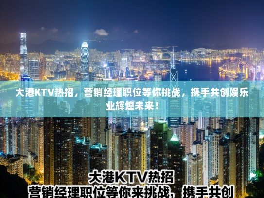 大港KTV热招，营销经理职位等你挑战，携手共创娱乐业辉煌未来！