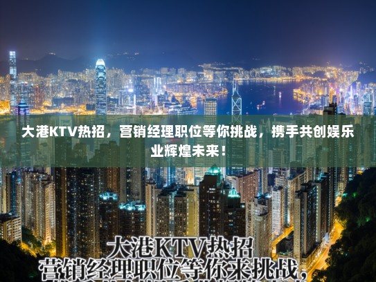 大港KTV热招，营销经理职位等你挑战，携手共创娱乐业辉煌未来！