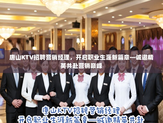 唐山KTV招聘营销经理,开启职业生涯新篇章—诚邀精英共赴营销巅峰 唐山KTV招聘营销经理,开启职业生涯新篇章—诚邀精英共赴营销巅峰