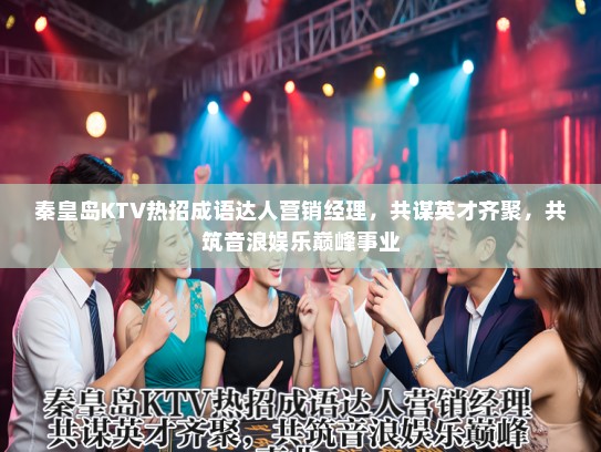 秦皇岛KTV热招成语达人营销经理,共谋英才齐聚,共筑音浪娱乐巅峰事业 秦皇岛KTV热招成语达人营销经理,共谋英才齐聚,共筑音浪娱乐巅峰事业