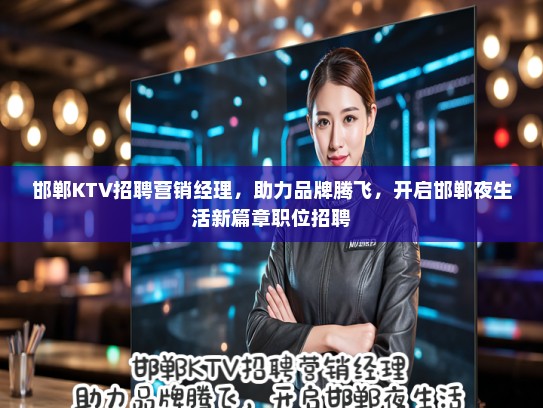 邯郸KTV招聘营销经理，助力品牌腾飞，开启邯郸夜生活新篇章职位招聘