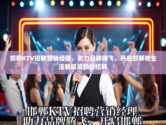 邯郸KTV招聘营销经理，助力品牌腾飞，开启邯郸夜生活新篇章职位招聘
