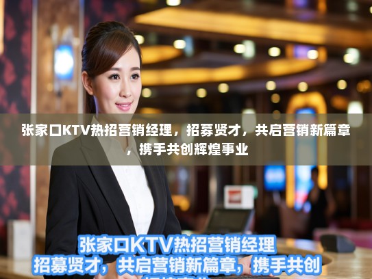 张家口KTV热招营销经理,招募贤才,共启营销新篇章,携手共创辉煌事业 张家口KTV热招营销经理,招募贤才,共启营销新篇章,携手共创辉煌事业