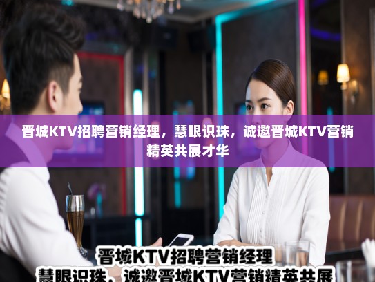 晋城KTV招聘营销经理，慧眼识珠，诚邀晋城KTV营销精英共展才华