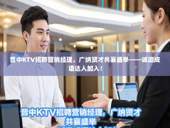 晋中KTV招聘营销经理，广纳贤才共襄盛举——诚邀成语达人加入！