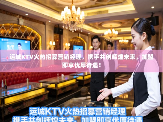 运城KTV火热招募营销经理,携手共创辉煌未来,加盟即享优厚待遇! 运城KTV火热招募营销经理,携手共创辉煌未来,加盟即享优厚待遇!