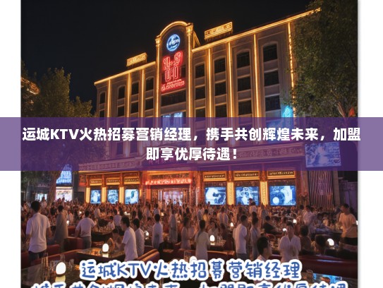 运城KTV火热招募营销经理,携手共创辉煌未来,加盟即享优厚待遇! 运城KTV火热招募营销经理,携手共创辉煌未来,加盟即享优厚待遇!