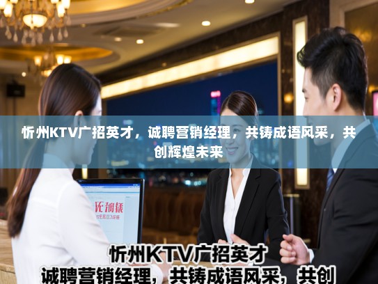 忻州KTV广招英才，诚聘营销经理，共铸成语风采，共创辉煌未来