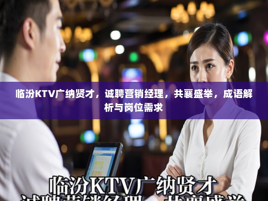 临汾KTV广纳贤才，诚聘营销经理，共襄盛举，成语解析与岗位需求