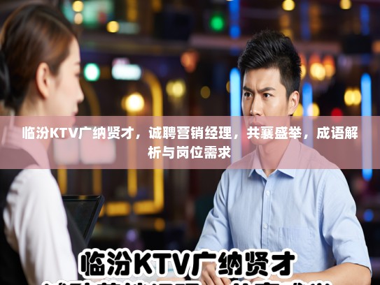 临汾KTV广纳贤才，诚聘营销经理，共襄盛举，成语解析与岗位需求