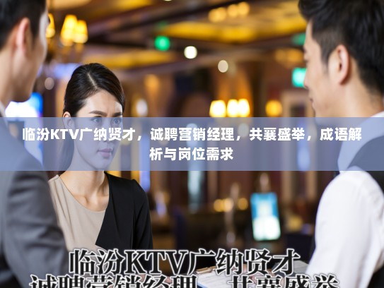 临汾KTV广纳贤才，诚聘营销经理，共襄盛举，成语解析与岗位需求