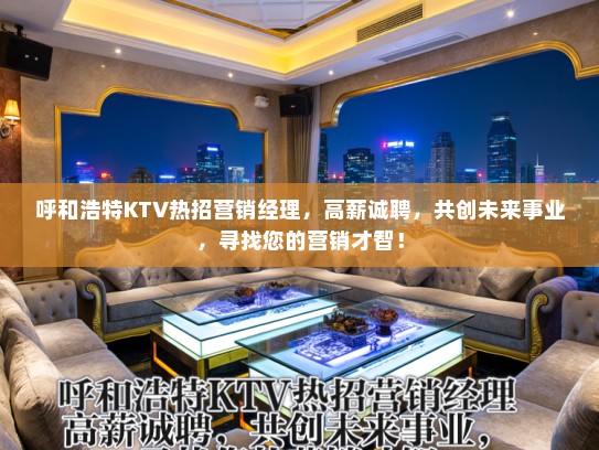 呼和浩特KTV热招营销经理，高薪诚聘，共创未来事业，寻找您的营销才智！