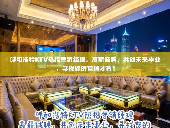 呼和浩特KTV热招营销经理，高薪诚聘，共创未来事业，寻找您的营销才智！
