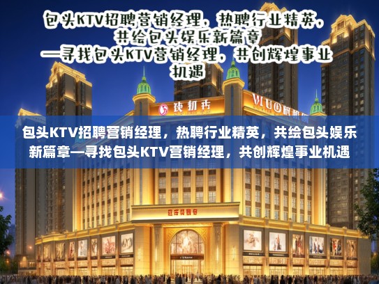 包头KTV招聘营销经理，热聘行业精英，共绘包头娱乐新篇章—寻找包头KTV营销经理，共创辉煌事业机遇
