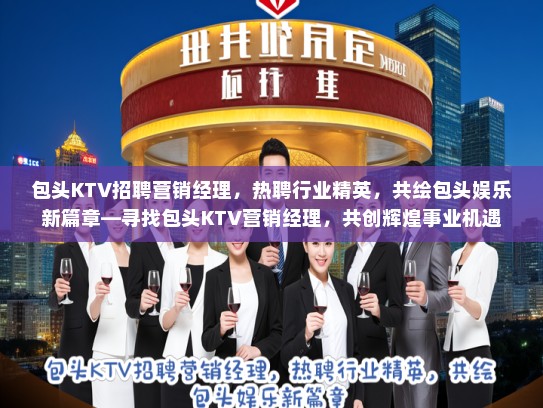 包头KTV招聘营销经理，热聘行业精英，共绘包头娱乐新篇章—寻找包头KTV营销经理，共创辉煌事业机遇